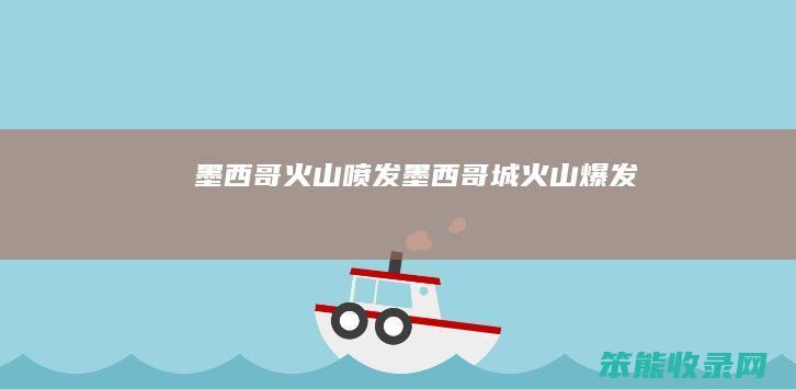 墨西哥火山喷发（墨西哥城火山爆发）