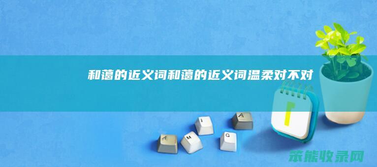 和蔼的近义词（和蔼的近义词温柔对不对）