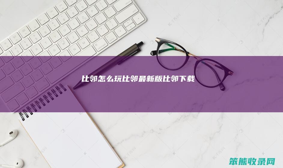 比邻怎么玩（比邻最新版比邻下载）