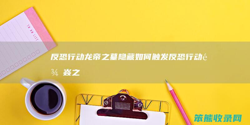 反恐行动龙帝之墓隐藏如何触发（反恐行动龙焱之刃）