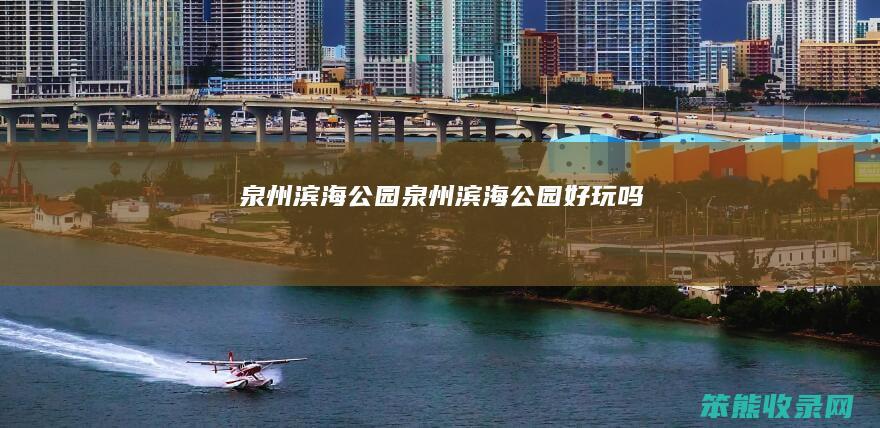 泉州滨海公园（泉州滨海公园好玩吗）