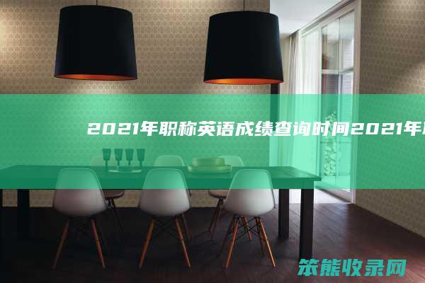 2021年职称英语成绩查询时间（2021年职称英语考试成绩查询）