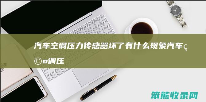 汽车空调压力传感器坏了有什么现象（汽车空调压力传感器故障症状）