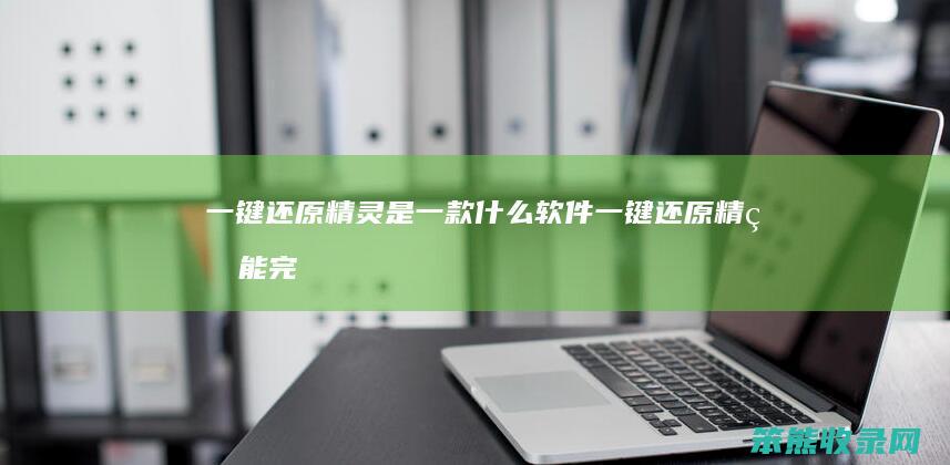 一键还原精灵是一款什么软件（一键还原精灵能完成的操作包括）
