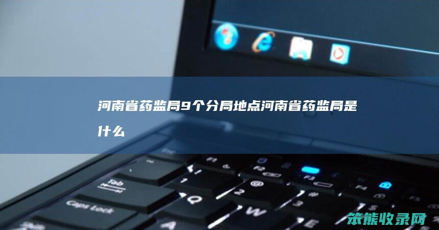 河南省药监局9个分局地点（河南省药监局是什么级别）