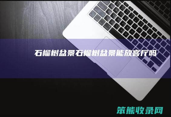 石榴树盆景（石榴树盆景能放客厅吗）