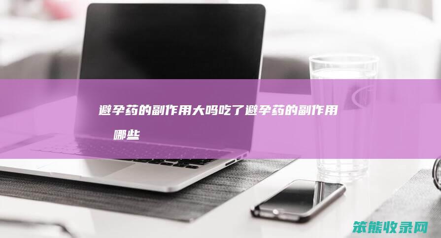 避孕药的副作用大吗（吃了避孕药的副作用有哪些）