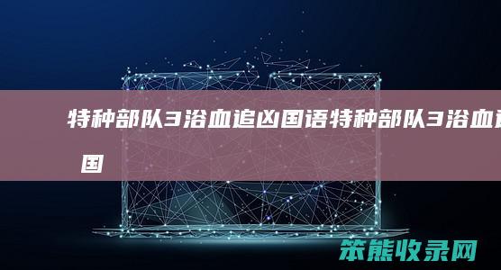 特种部队3浴血追凶国语（特种部队3浴血追凶国语版免费观看最新章节）