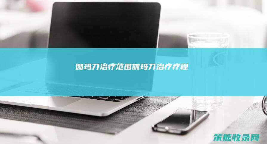 伽玛刀治疗范围（伽玛刀治疗疗程）