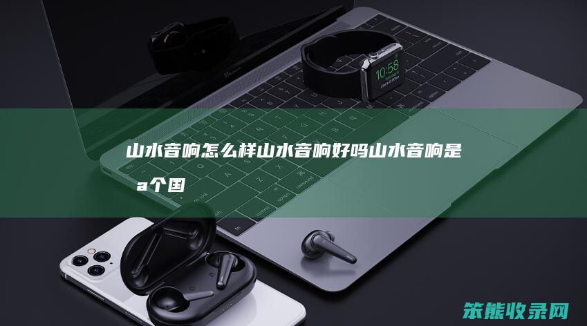 山水音响怎么样山水音响好吗（山水音响是哪个国家的品牌）