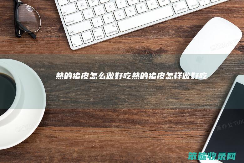 熟的猪皮怎么做好吃（熟的猪皮怎样做好吃）
