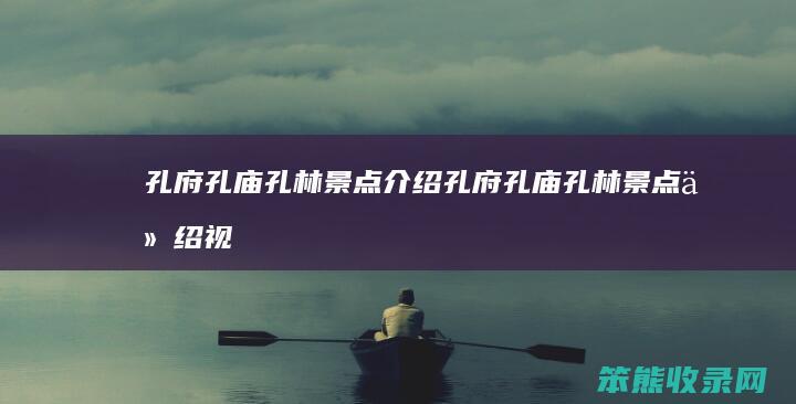 孔府孔庙孔林景点介绍（孔府孔庙孔林景点介绍视频）