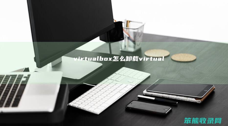 virtualbox怎么卸载（virtualbox怎么卸载win10）