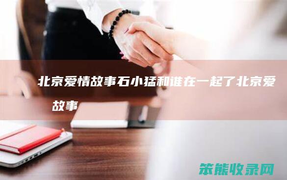 北京爱情故事石小猛和谁在一起了北京爱情故事