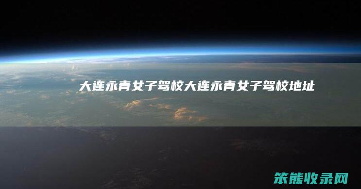 大连永青女子驾校（大连永青女子驾校地址）