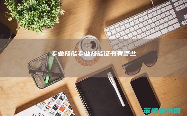 专业技能（专业技能证书有哪些）