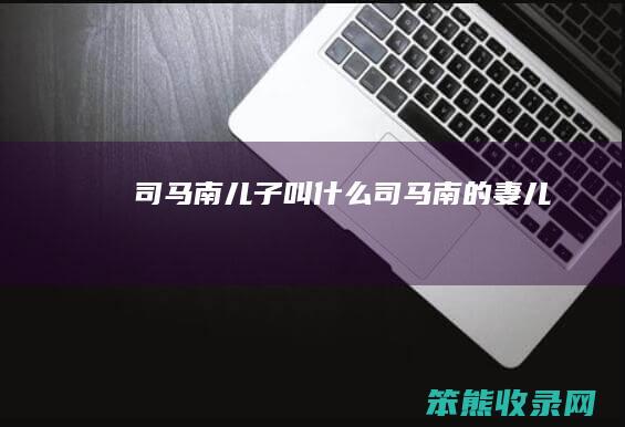 司马南儿子叫什么（司马南的妻儿）
