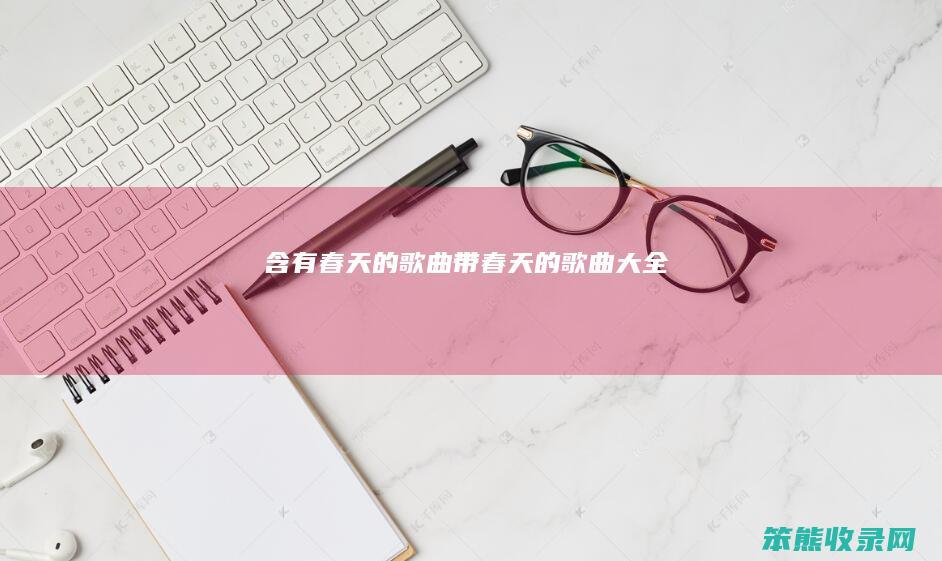 含有春天的歌曲（带春天的歌曲大全）