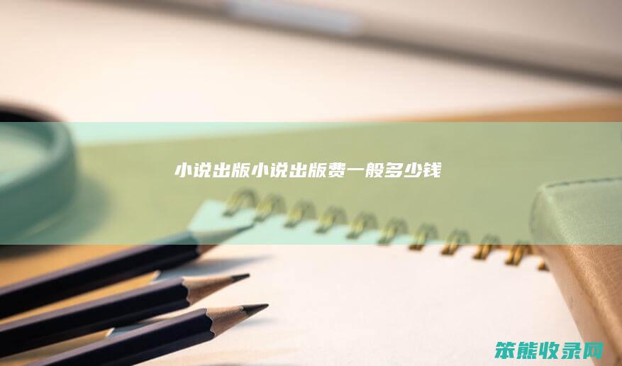 小说出版（小说出版费一般多少钱）