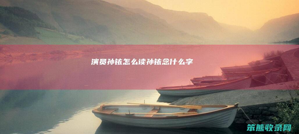 演员孙铱怎么读（孙铱念什么字）