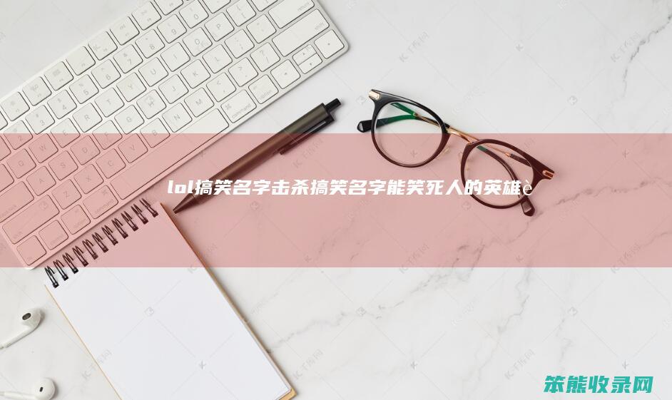 lol搞笑名字击杀搞笑名字能笑死英雄联