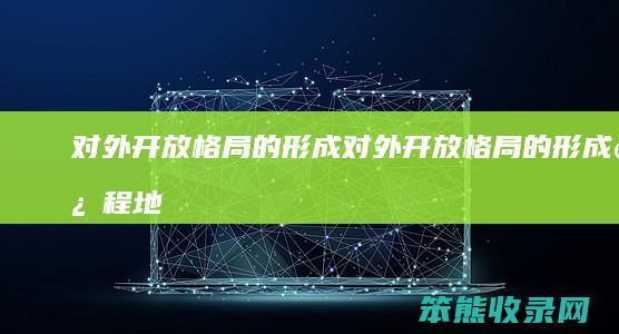 对外开放格局的形成（对外开放格局的形成过程地图）