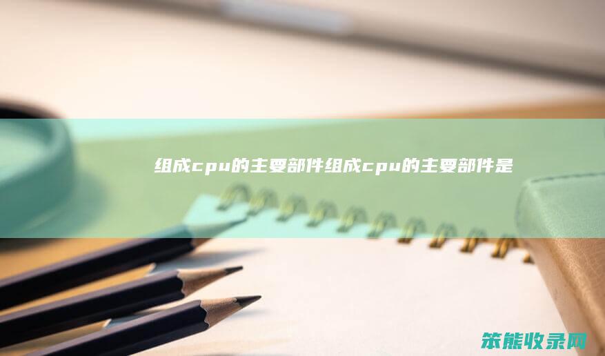 组成cpu的主要部件（组成cpu的主要部件是