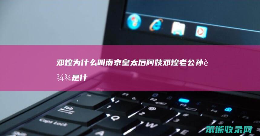 邓煌为什么叫南京皇太后阿姨（邓煌老公孙达是什么人）