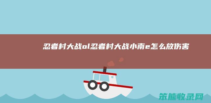忍者村大战ol（忍者村大战小南e怎么放伤害最大）