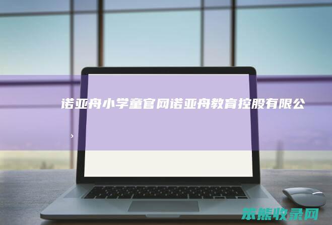 诺亚舟小学童官网诺亚舟控股有限公司