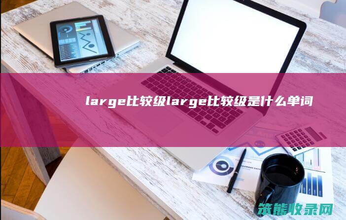 large比较级（large比较级是什么单词）