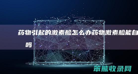 药物引起的激素脸怎么办（药物激素脸能自愈吗）