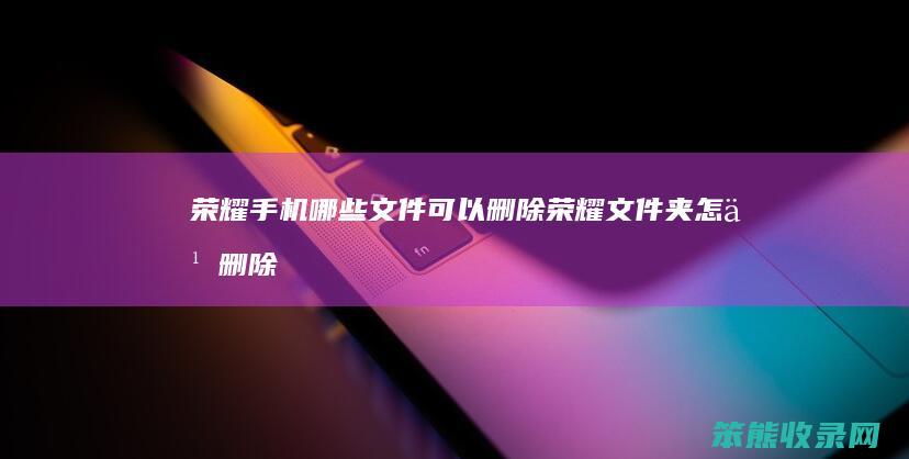 荣耀手机哪些文件可以删除（荣耀文件夹怎么删除）