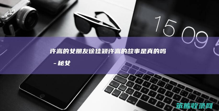 许嵩的女朋友徐佳颖（许嵩的故事是真的吗揭秘女朋友是谁）
