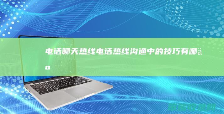 电话聊天热线（电话热线沟通中的技巧有哪些）