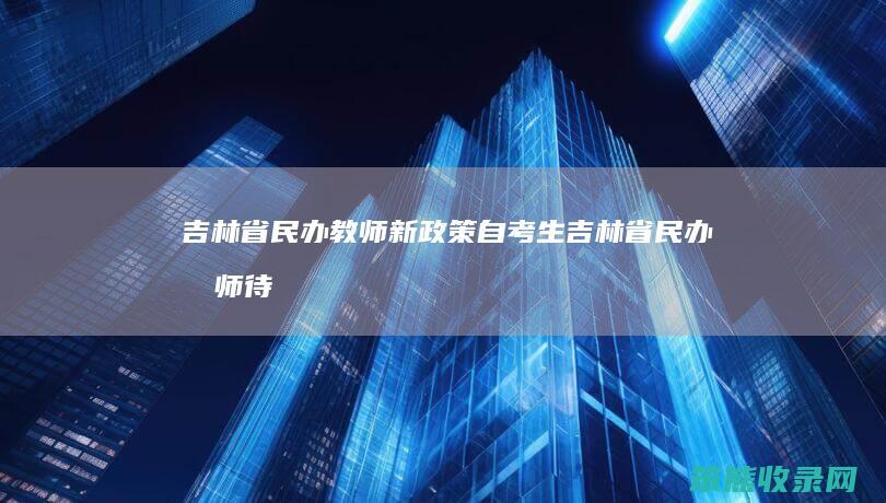 吉林省民办教师新政策自考生（吉林省民办教师待遇自考生）