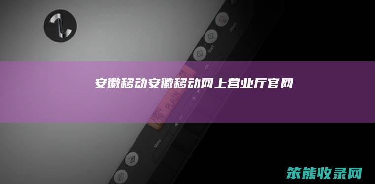 安徽移动（安徽移动网上营业厅官网）