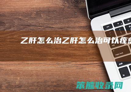 乙肝怎么治（乙肝怎么治可以痊愈）