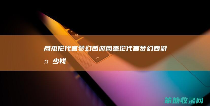 周杰伦代言梦幻西游（周杰伦代言梦幻西游多少钱）