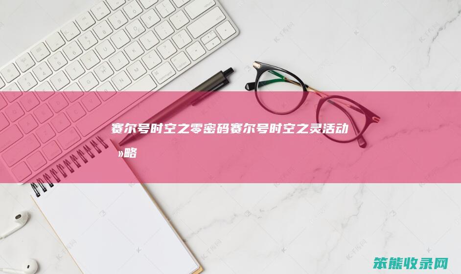 赛尔号时空之零密码（赛尔号时空之灵活动攻略）