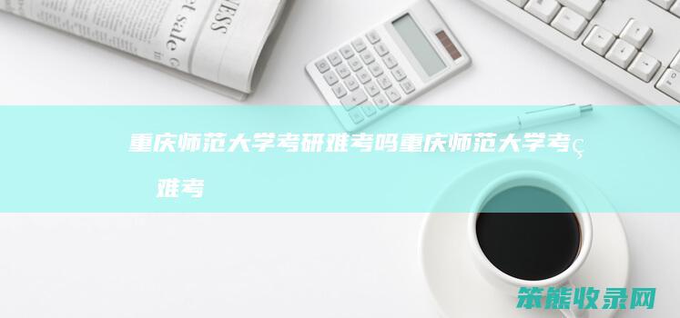 重庆师范大学考研难考吗（重庆师范大学考研难考吗现在）