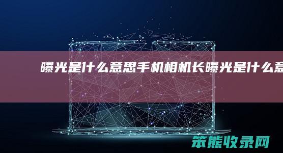 曝光是什么意思（手机相机长曝光是什么意思）