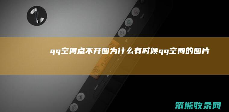 qq空间点不开图（为什么有时候qq空间的图片点不出来）