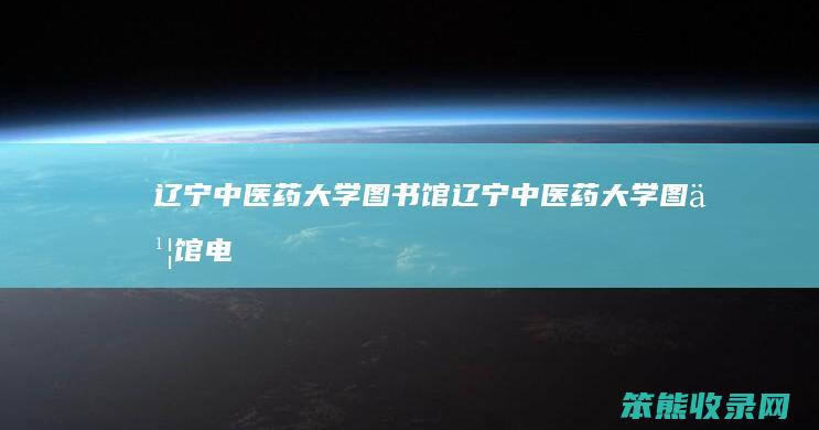 辽宁中医药大学图书馆（辽宁中医药大学图书馆电话）
