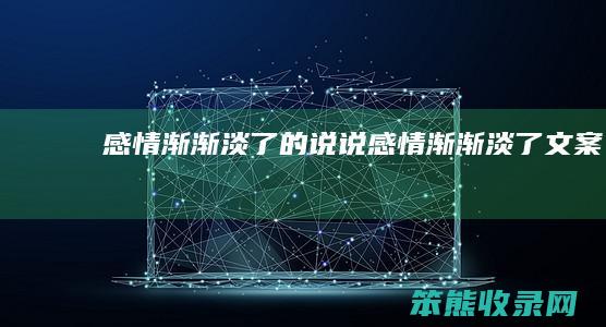 感情渐渐淡了的说说（感情渐渐淡了文案）