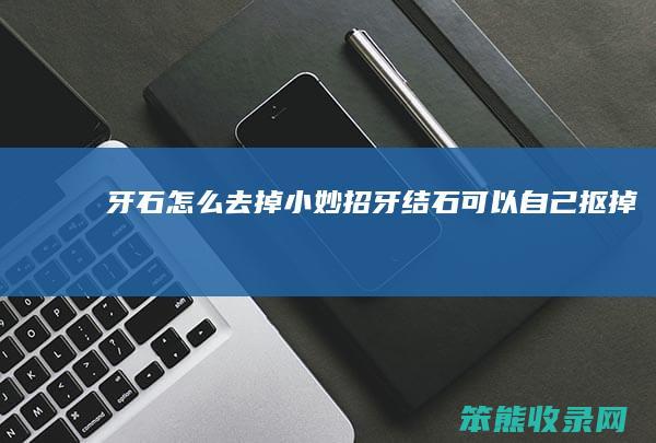 牙石怎么去掉小妙招（牙结石可以自己抠掉吗）