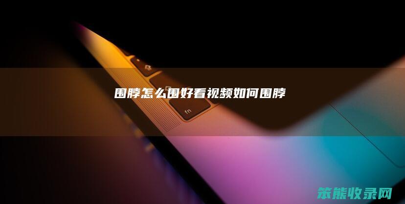围脖怎么围好看视频（如何围脖）