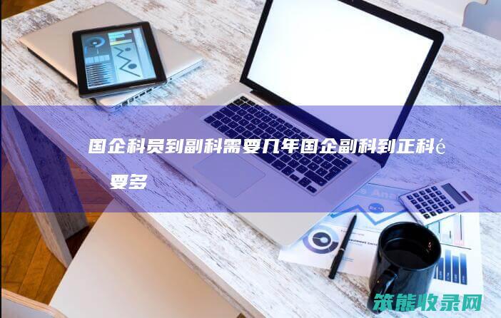 国企科员到副科需要几年（国企副科到正科需要多久）