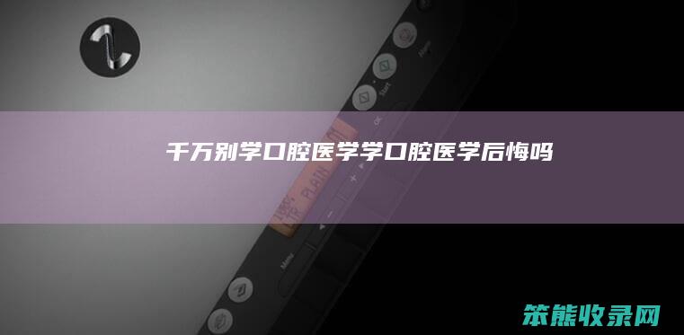 千万别学口腔医学（学口腔医学后悔吗）