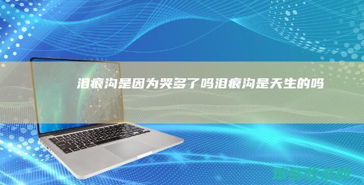 泪痕沟是因为哭多了吗（泪痕沟是天生的吗）